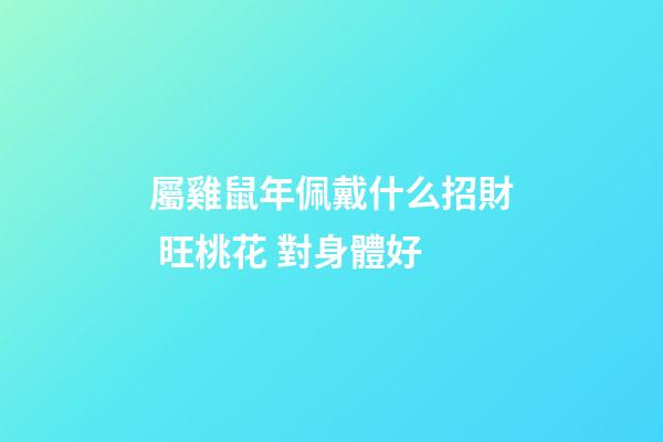 屬雞鼠年佩戴什么招財 旺桃花 對身體好